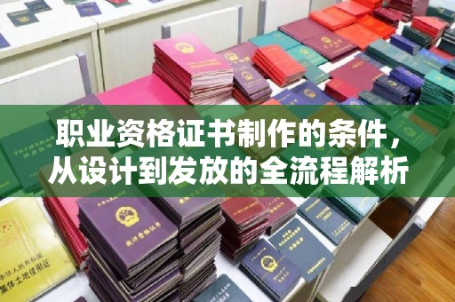 闻喜职业资格证书制作的条件，从设计到发放的全流程解析