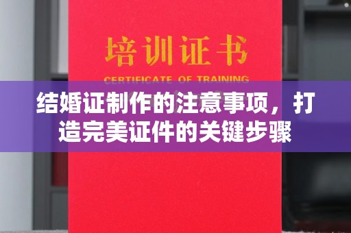 闻喜结婚证制作的注意事项，打造完美证件的关键步骤