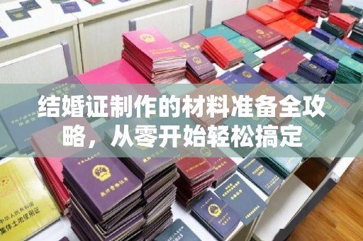 闻喜结婚证制作的材料准备全攻略，从零开始轻松搞定
