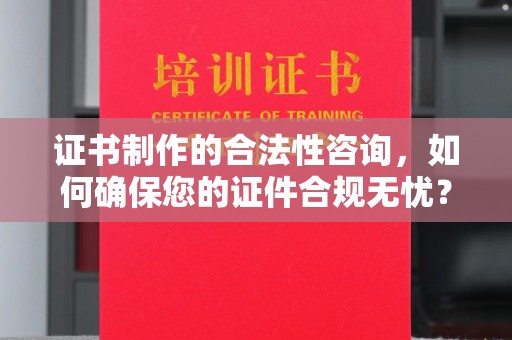 闻喜证书制作的合法性咨询，如何确保您的证件合规无忧？