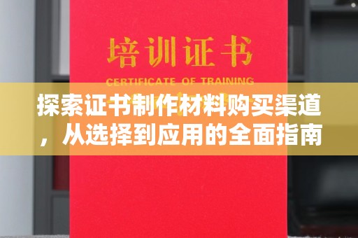 闻喜探索证书制作材料购买渠道，从选择到应用的全面指南