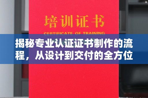 闻喜揭秘专业认证证书制作的流程，从设计到交付的全方位指南