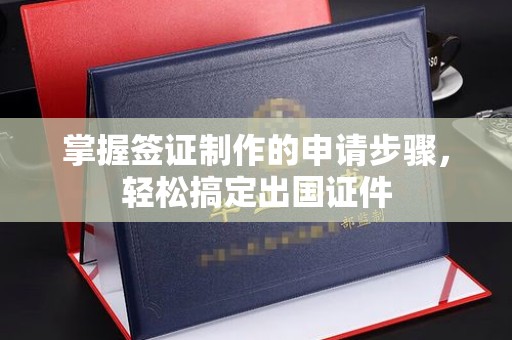 闻喜掌握签证制作的申请步骤，轻松搞定出国证件