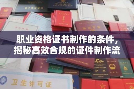 闻喜职业资格证书制作的条件，揭秘高效合规的证件制作流程