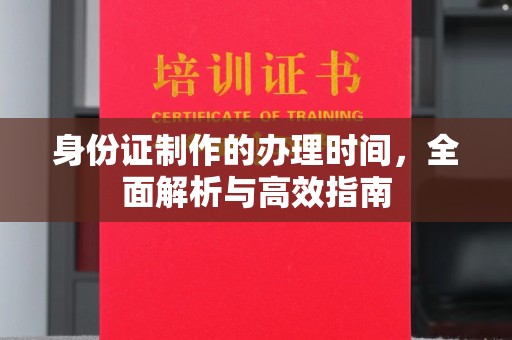 闻喜身份证制作的办理时间，全面解析与高效指南