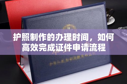 闻喜护照制作的办理时间，如何高效完成证件申请流程