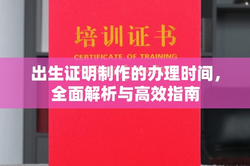 闻喜出生证明制作的办理时间，全面解析与高效指南