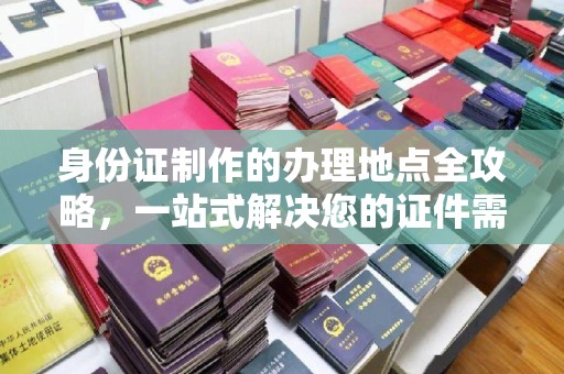 闻喜身份证制作的办理地点全攻略，一站式解决您的证件需求