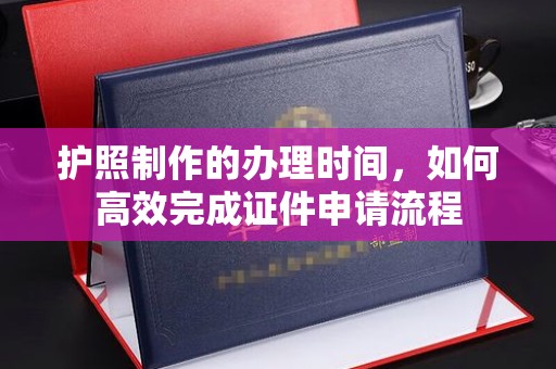 闻喜护照制作的办理时间，如何高效完成证件申请流程