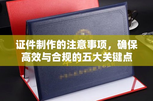 闻喜证件制作的注意事项，确保高效与合规的五大关键点