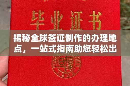 闻喜揭秘全球签证制作的办理地点，一站式指南助您轻松出行