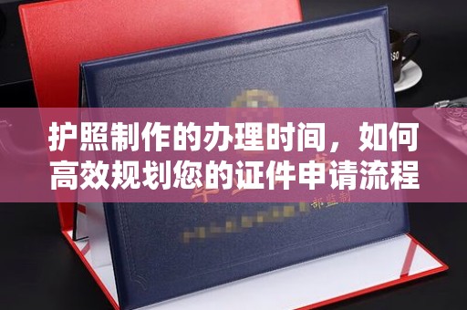 闻喜护照制作的办理时间，如何高效规划您的证件申请流程