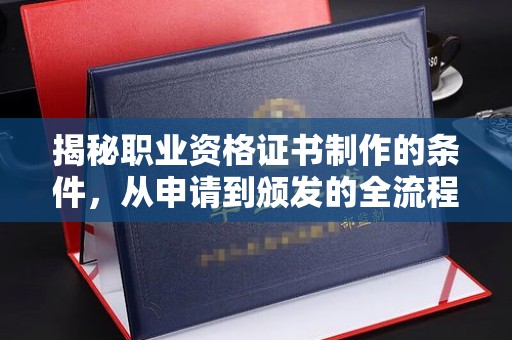 闻喜揭秘职业资格证书制作的条件，从申请到颁发的全流程解析
