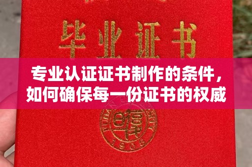 闻喜专业认证证书制作的条件，如何确保每一份证书的权威与可信