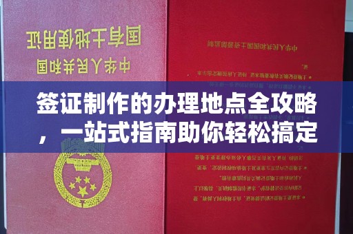 闻喜签证制作的办理地点全攻略，一站式指南助你轻松搞定签证