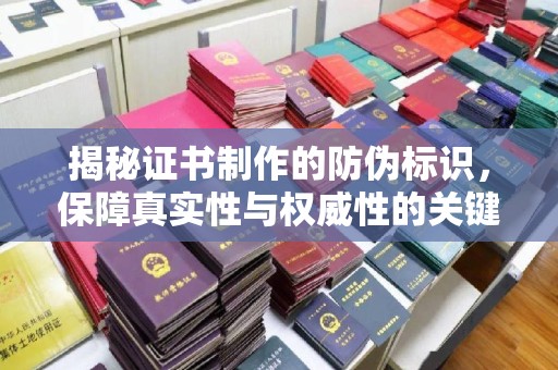 闻喜揭秘证书制作的防伪标识，保障真实性与权威性的关键