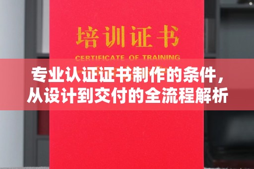 闻喜专业认证证书制作的条件，从设计到交付的全流程解析