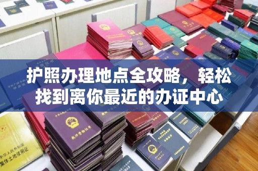 闻喜护照办理地点全攻略，轻松找到离你最近的办证中心